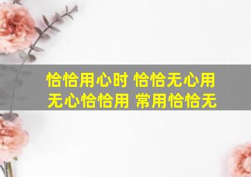 恰恰用心时 恰恰无心用 无心恰恰用 常用恰恰无